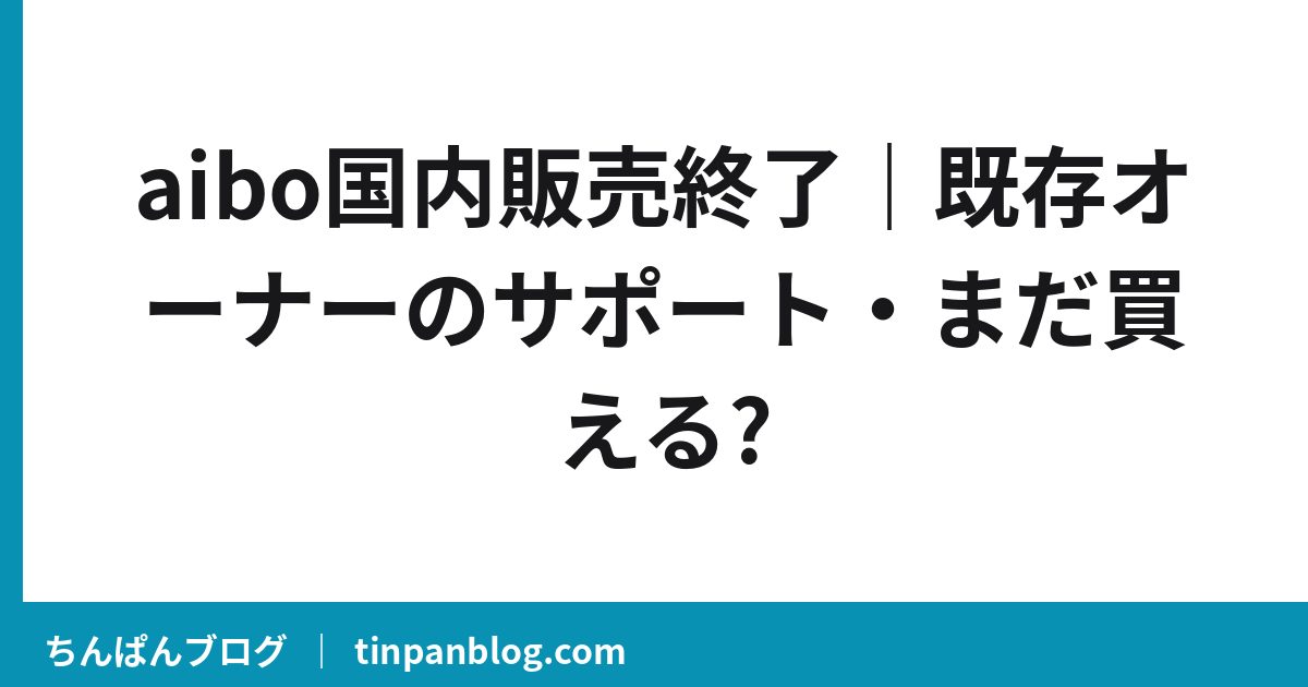 aibo国内販売終了|既存オーナーのサポート・まだ買える?