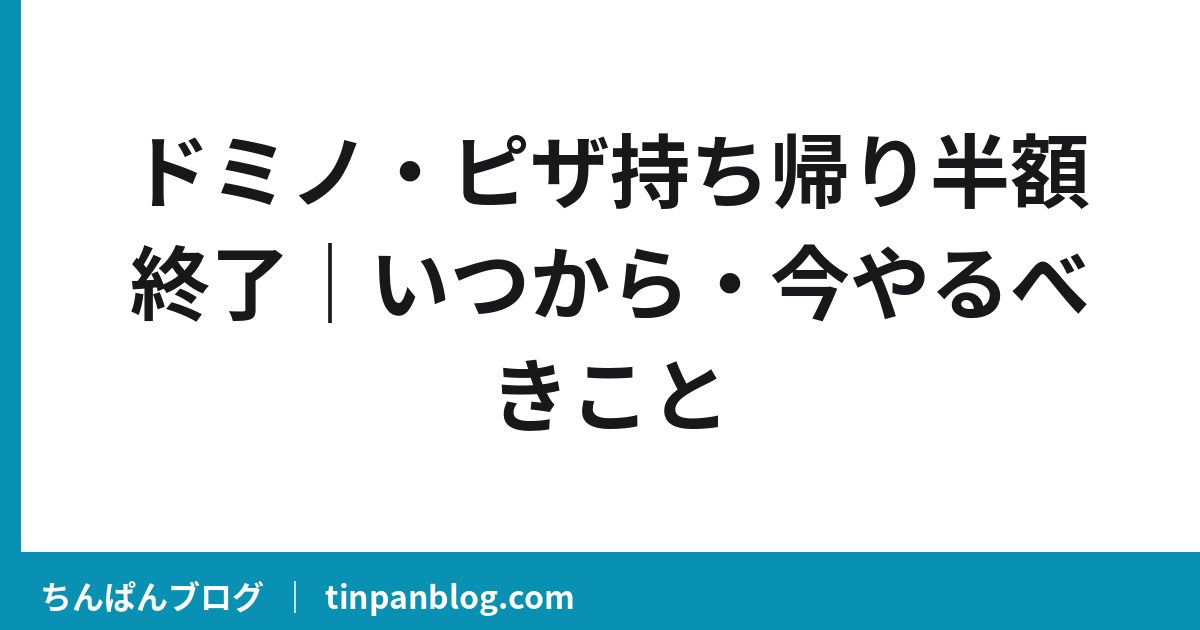 ドミノ・ピザ持ち帰り半額終了|いつから・今やるべきこと