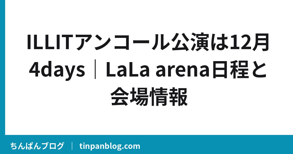 ILLITアンコール公演は12月4days|LaLa arena日程と会場情報