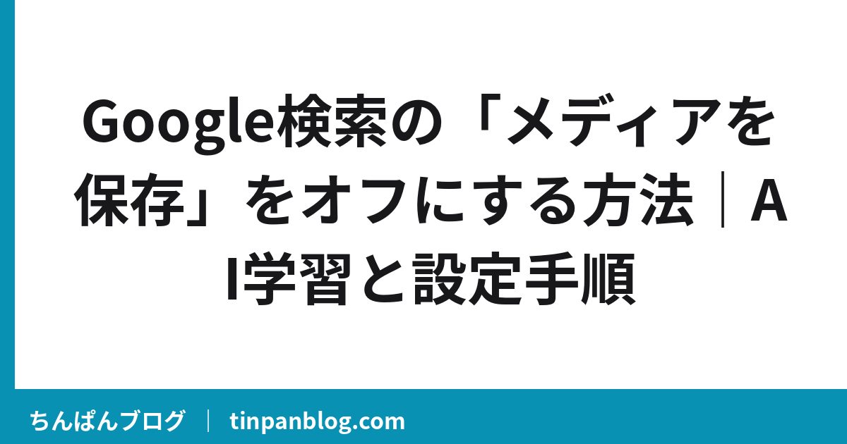 Google検索の「メディアを保存」をオフにする方法｜AI学習と設定手順