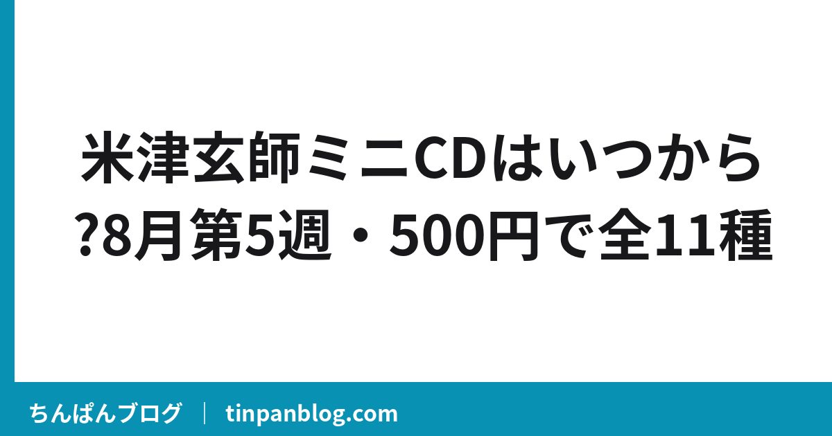 米津玄師ミニCDはいつから?8月第5週・500円で全11種
