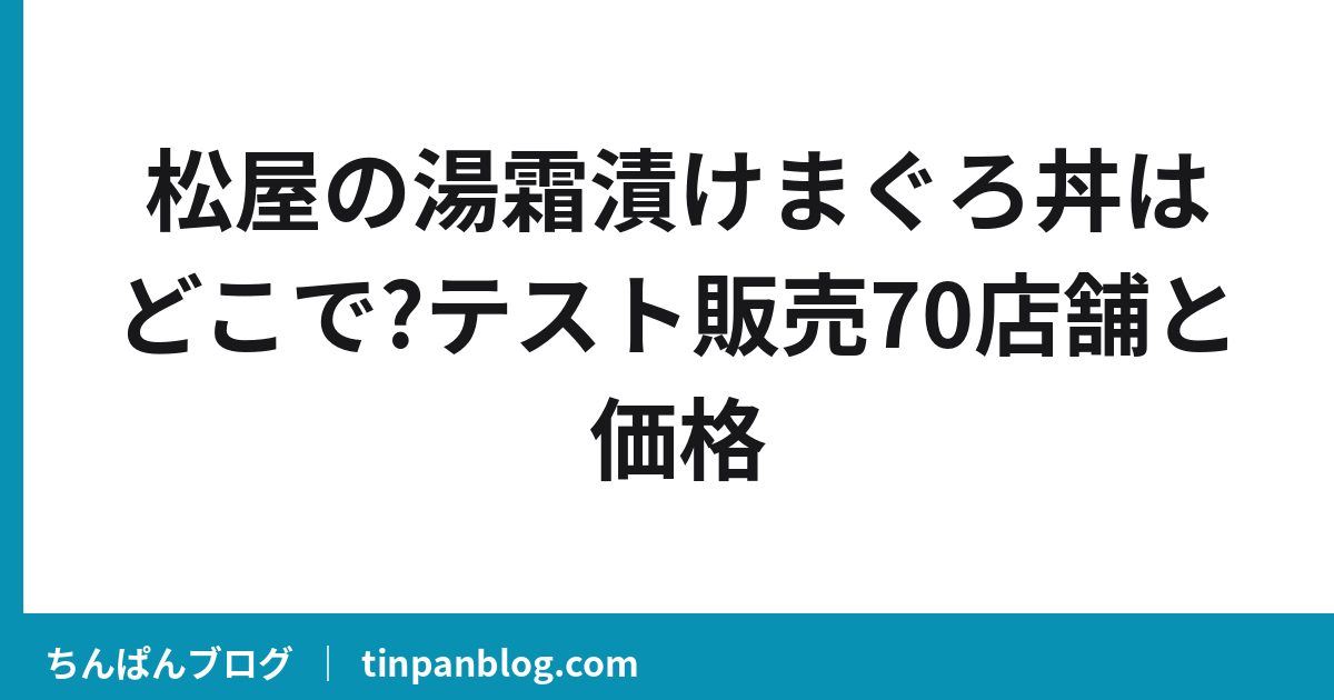 松屋の湯霜漬けまぐろ丼はどこで?テスト販売70店舗と価格