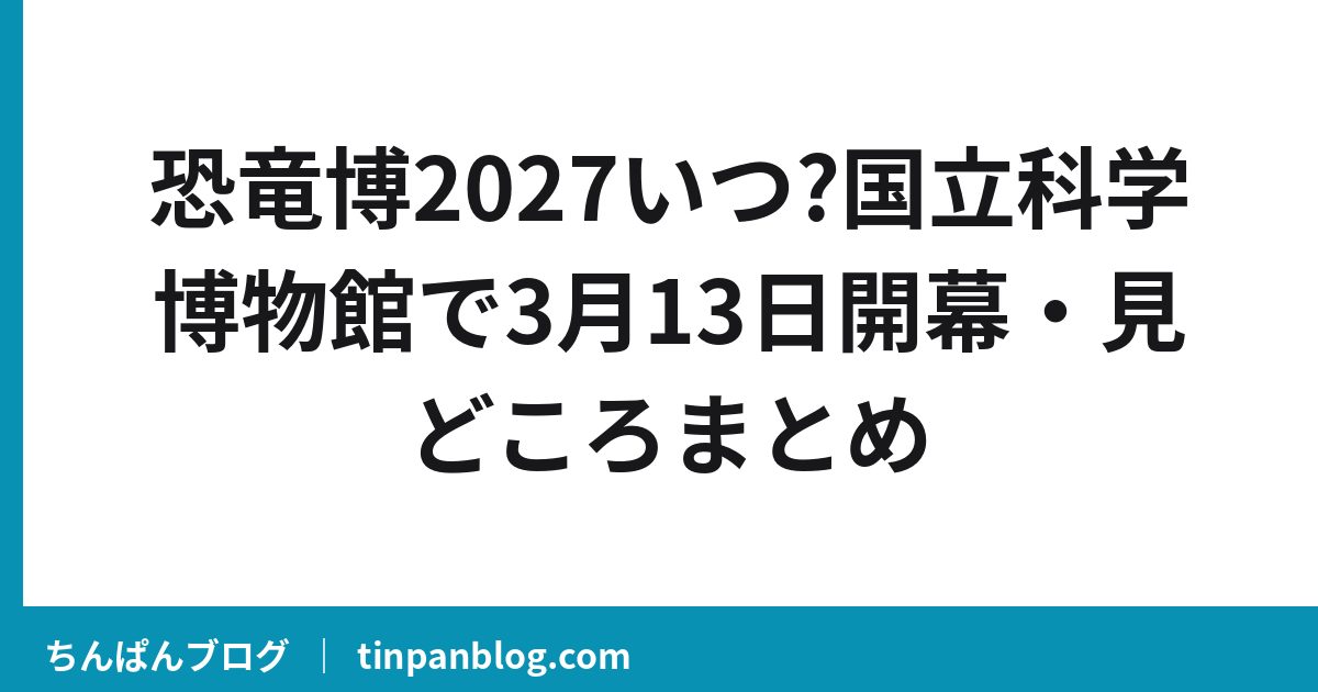 恐竜博2027いつ?国立科学博物館で3月13日開幕・見どころまとめ