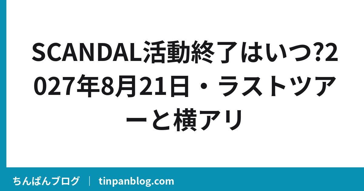 SCANDAL活動終了はいつ?2027年8月21日・ラストツアーと横アリ