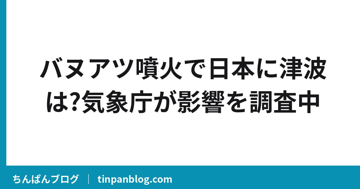 バヌアツ噴火で日本に津波は?気象庁が影響を調査中