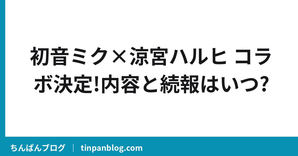 初音ミク×涼宮ハルヒ コラボ決定!内容と続報はいつ?