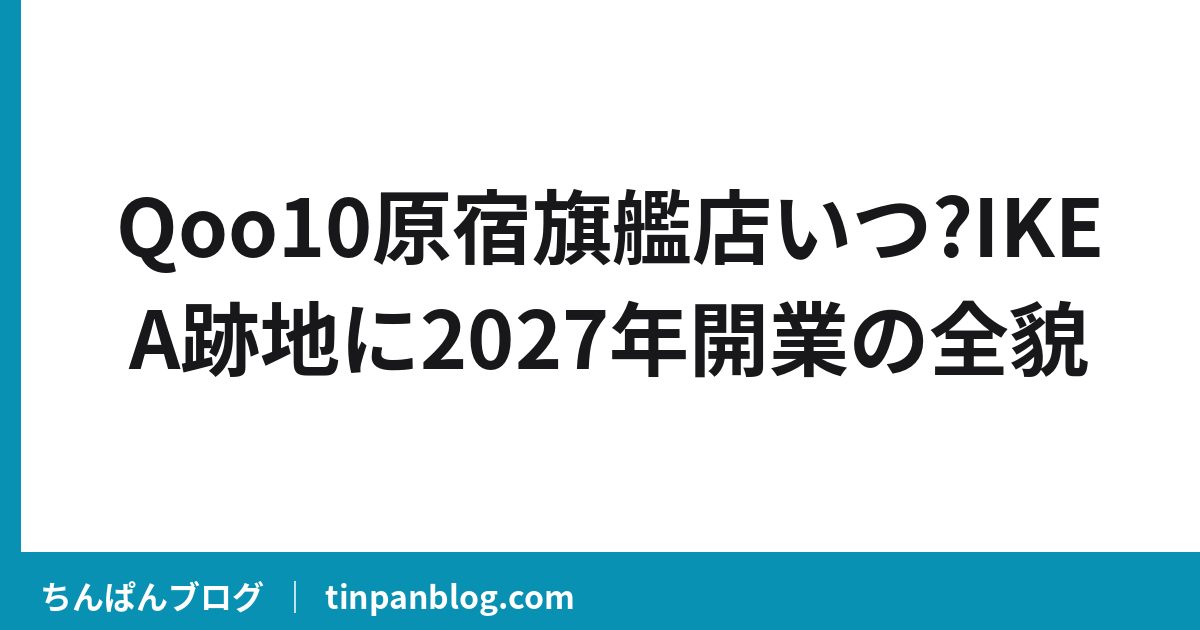 Qoo10原宿旗艦店いつ?IKEA跡地に2027年開業の全貌