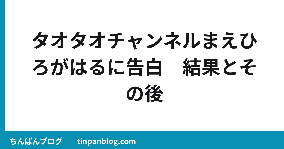 タオタオチャンネルまえひろがはるに告白｜結果とその後
