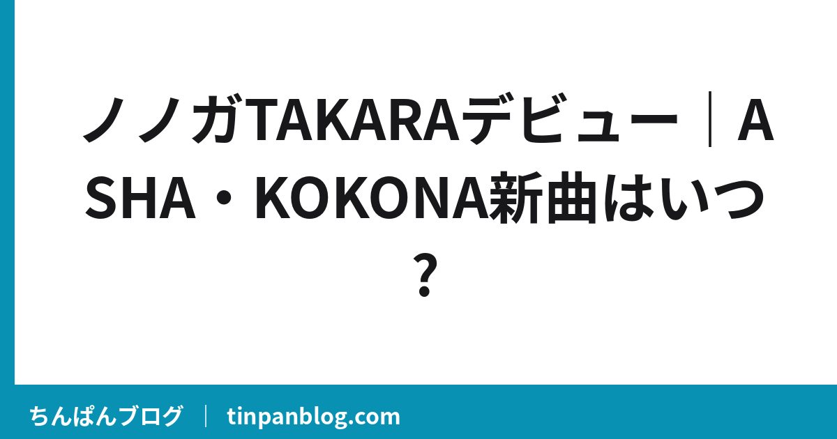 ノノガTAKARAデビュー｜ASHA・KOKONA新曲はいつ?