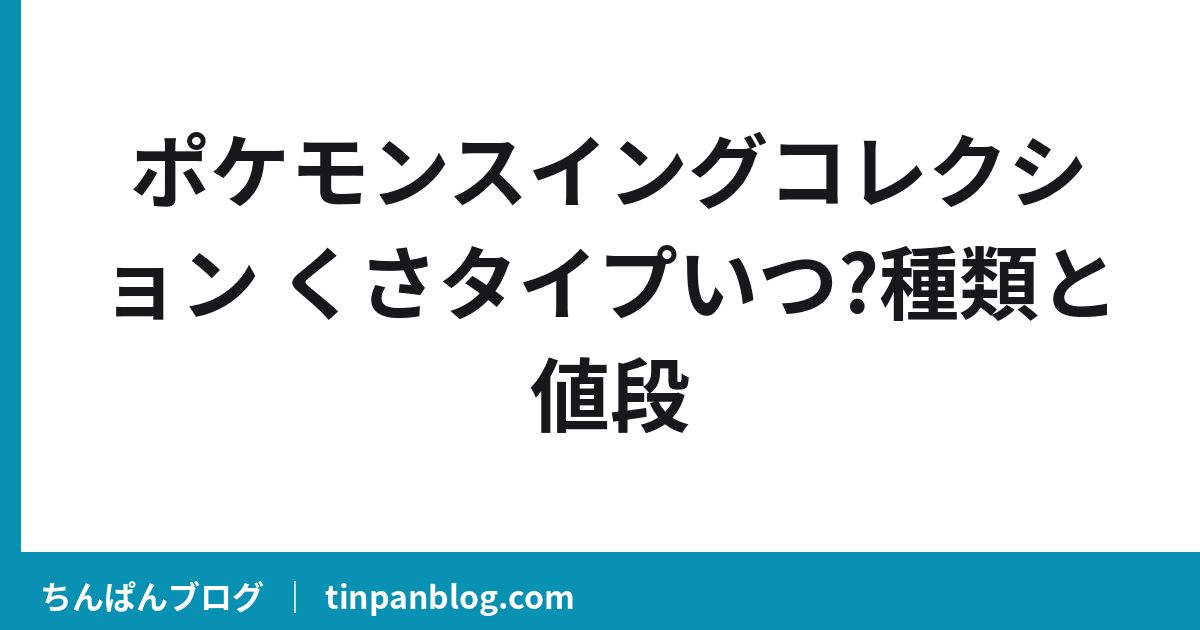 ポケモンスイングコレクション くさタイプいつ?種類と値段