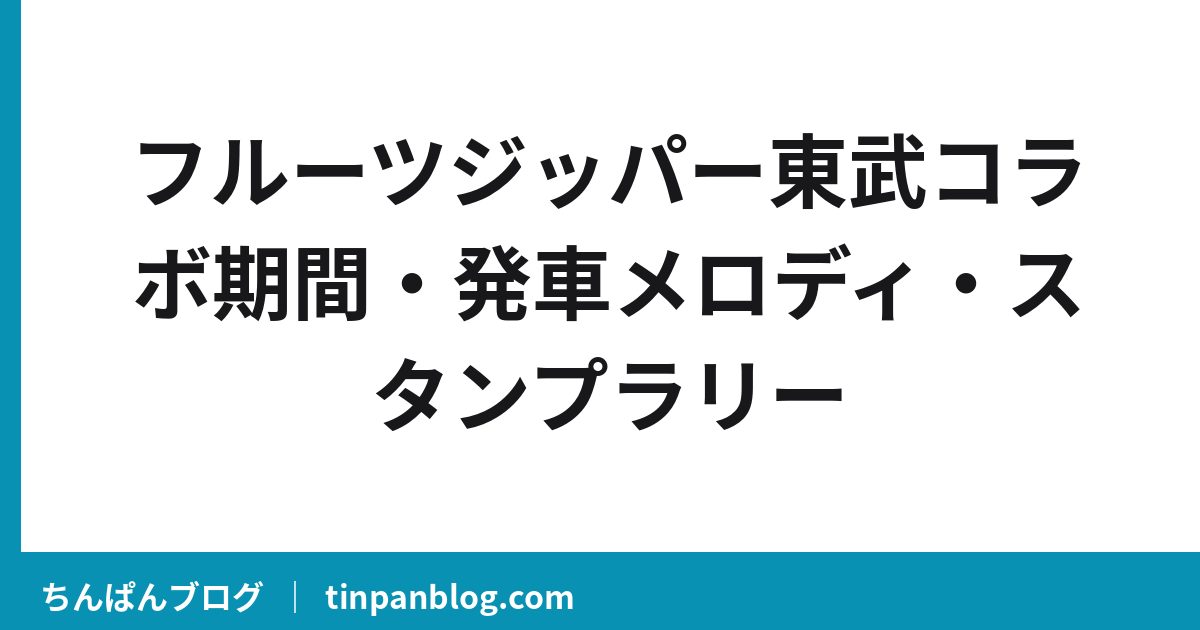 フルーツジッパー東武コラボ期間・発車メロディ・スタンプラリー
