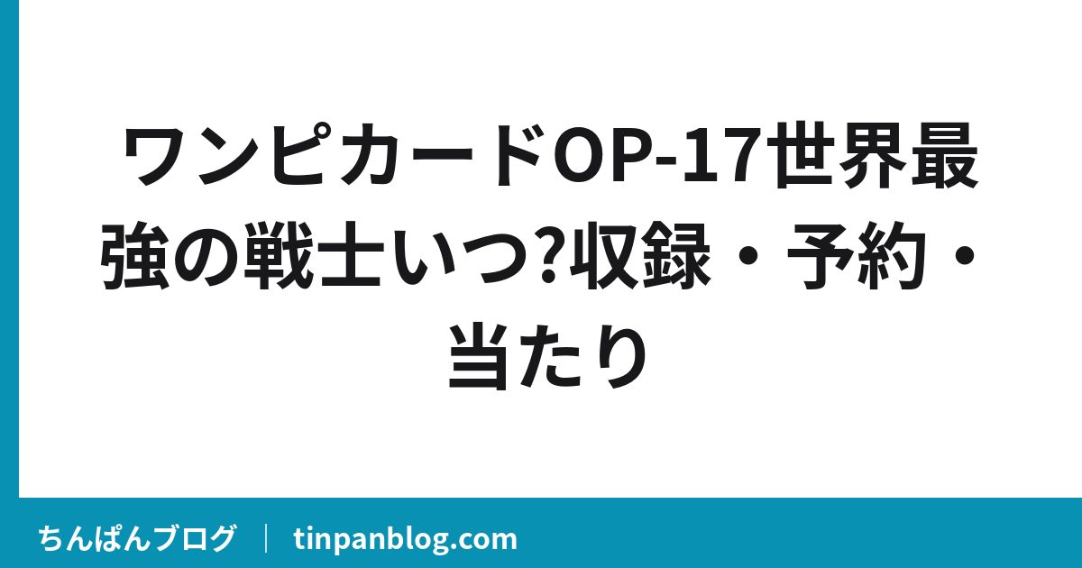 ワンピカードOP-17世界最強の戦士いつ?収録・予約・当たり