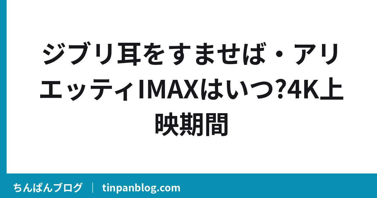 ジブリ耳をすませば・アリエッティIMAXはいつ?4K上映期間