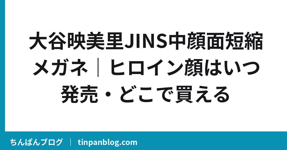 大谷映美里JINS中顔面短縮メガネ｜ヒロイン顔はいつ発売・どこで買える