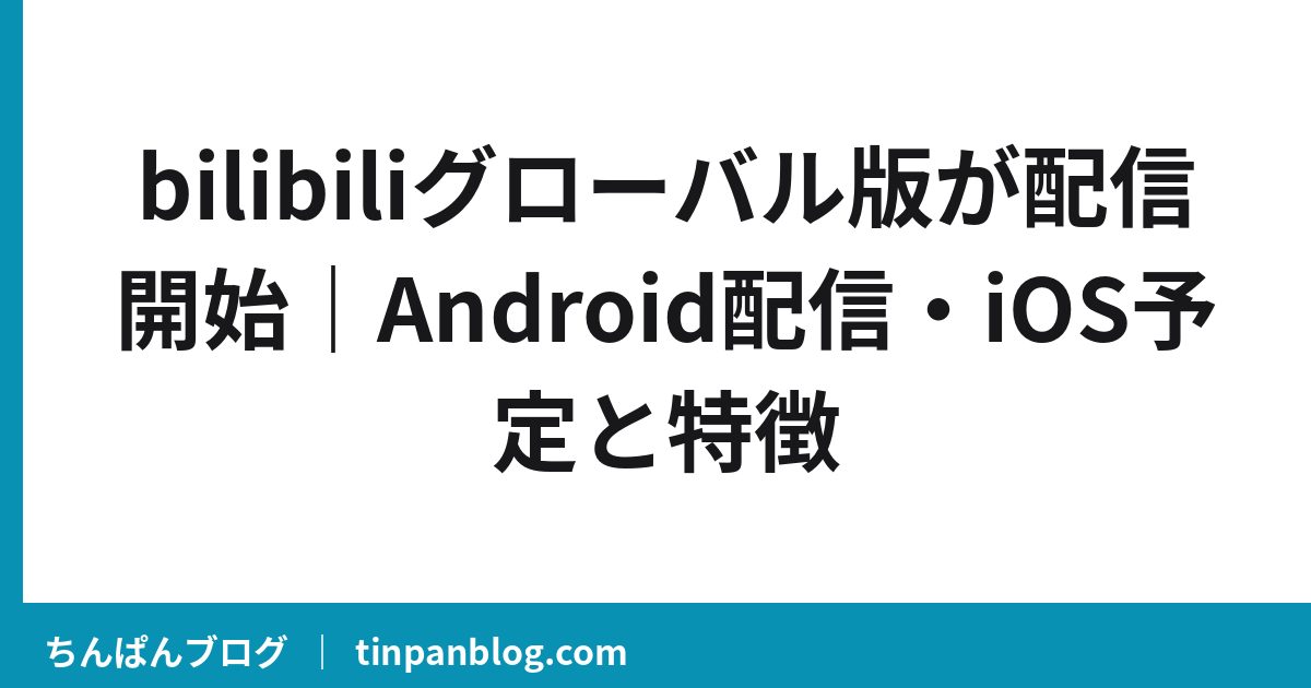 bilibiliグローバル版が配信開始｜Android配信・iOS予定と特徴