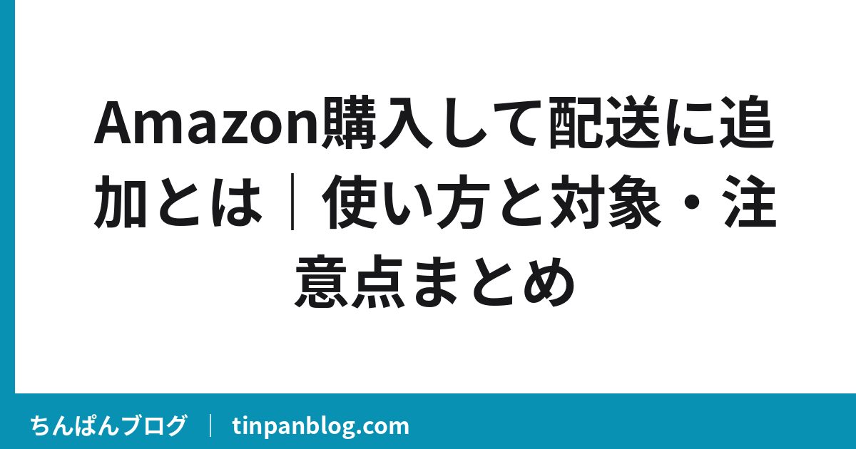 Amazon購入して配送に追加とは|使い方と対象・注意点まとめ