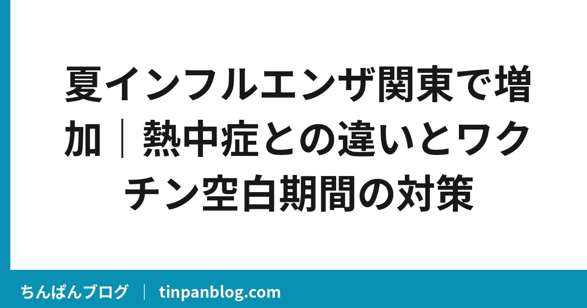 夏インフルエンザ関東で増加|熱中症との違いとワクチン空白期間の対策