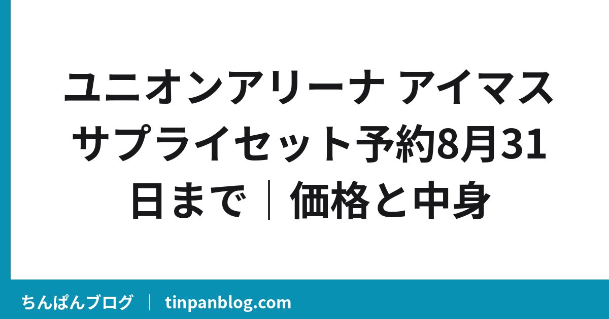 ユニオンアリーナ アイマスサプライセット予約8月31日まで|価格と中身