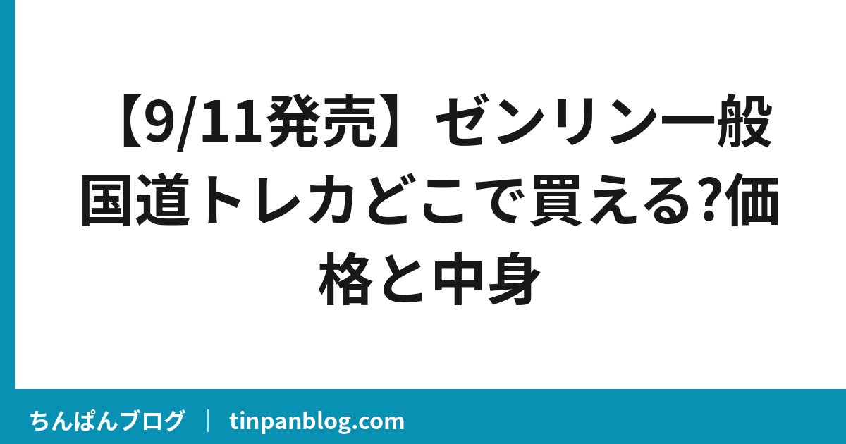 【9/11発売】ゼンリン一般国道トレカどこで買える?価格と中身