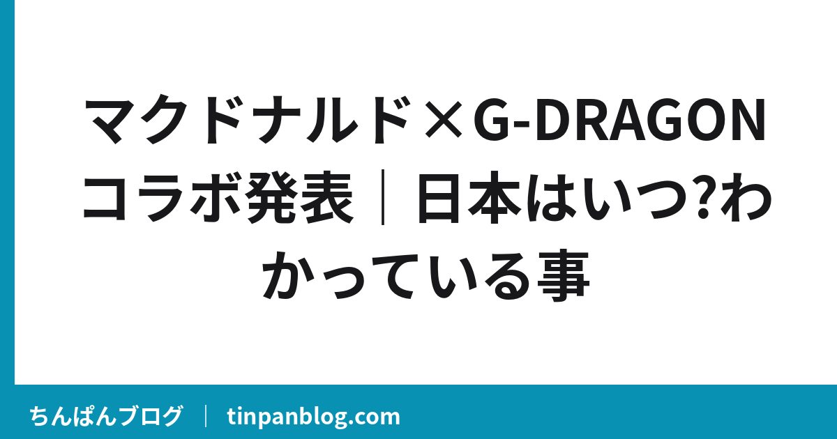 マクドナルド×G-DRAGONコラボ発表|日本はいつ?わかっている事