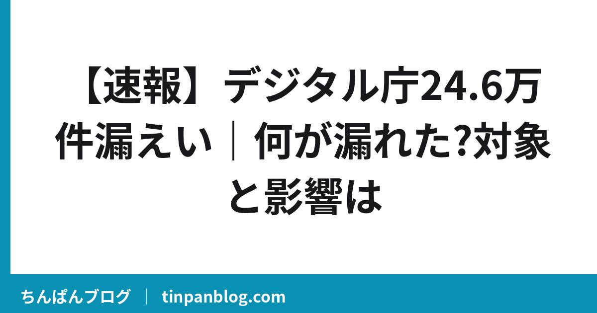 【速報】デジタル庁24.6万件漏えい|何が漏れた?対象と影響は