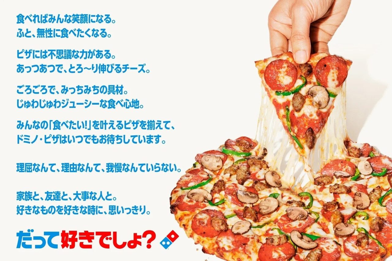 ドミノ・ピザのブランドメッセージ「だって好きでしょ？」の広告ビジュアル。ペパロニとマッシュルームのピザ